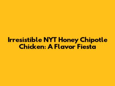 Irresistible NYT Honey Chipotle Chicken: A Flavor Fiesta