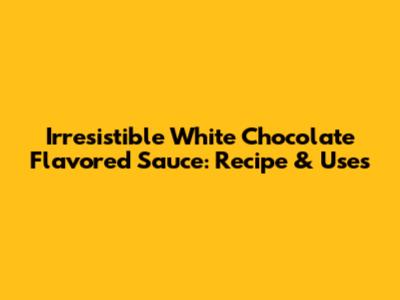 Irresistible White Chocolate Flavored Sauce: Recipe & Uses