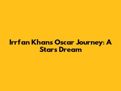 Irrfan Khan's Oscar Journey: A Star's Dream