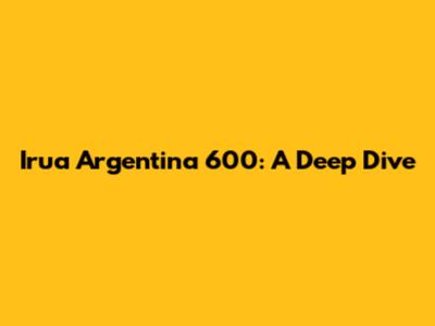 Irua Argentina 600: A Deep Dive