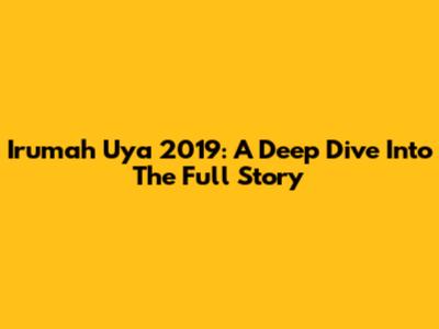 Irumah Uya 2019: A Deep Dive Into The Full Story