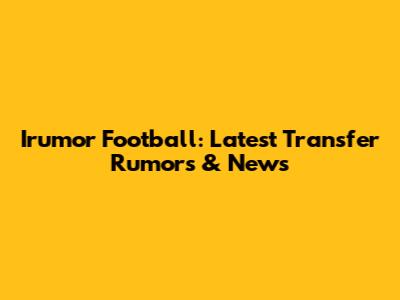 Irumor Football: Latest Transfer Rumors & News