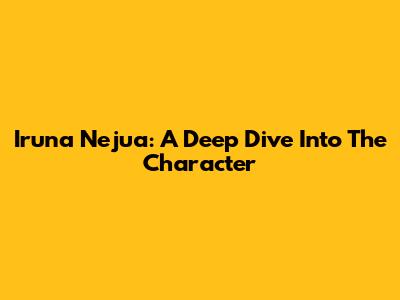 Iruna Nejua: A Deep Dive Into The Character