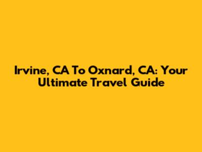 Irvine, CA To Oxnard, CA: Your Ultimate Travel Guide