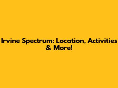 Irvine Spectrum: Location, Activities & More!