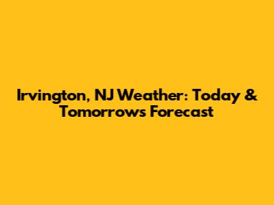 Irvington, NJ Weather: Today & Tomorrow's Forecast