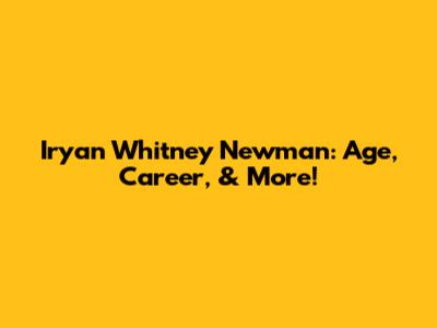 Iryan Whitney Newman: Age, Career, & More!