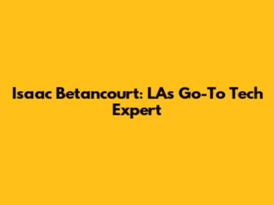 Isaac Betancourt: LA's Go-To Tech Expert