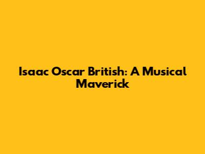 Isaac Oscar British: A Musical Maverick
