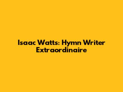 Isaac Watts: Hymn Writer Extraordinaire