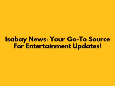 Isabay News: Your Go-To Source For Entertainment Updates!