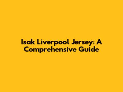 Isak Liverpool Jersey: A Comprehensive Guide
