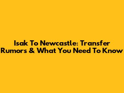 Isak To Newcastle: Transfer Rumors & What You Need To Know