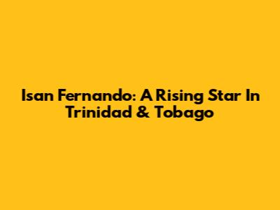 Isan Fernando: A Rising Star In Trinidad & Tobago