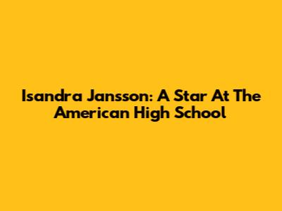 Isandra Jansson: A Star At The American High School
