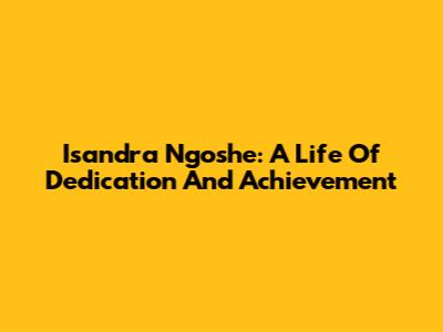 Isandra Ngoshe: A Life Of Dedication And Achievement
