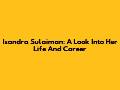 Isandra Sulaiman: A Look Into Her Life And Career