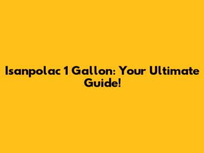 Isanpolac 1 Gallon: Your Ultimate Guide!