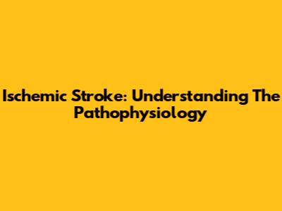 Ischemic Stroke: Understanding The Pathophysiology