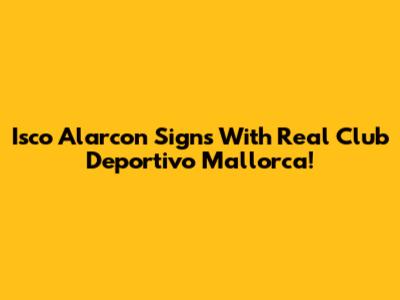 Isco Alarcon Signs With Real Club Deportivo Mallorca!