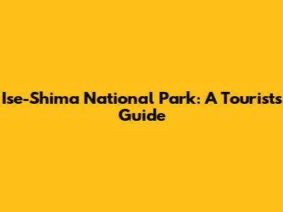 Ise-Shima National Park: A Tourist's Guide