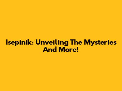 Isepinik: Unveiling The Mysteries And More!