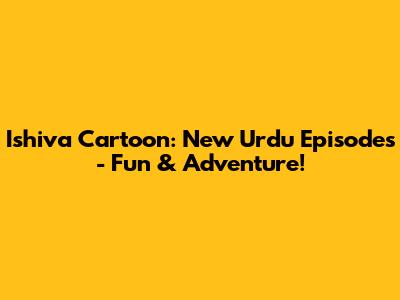 Ishiva Cartoon: New Urdu Episodes - Fun & Adventure!
