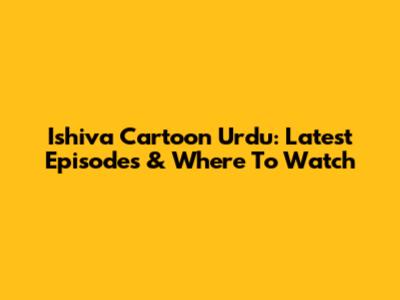 Ishiva Cartoon Urdu: Latest Episodes & Where To Watch