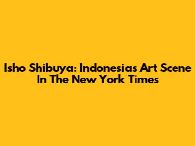 Isho Shibuya: Indonesia's Art Scene In The New York Times