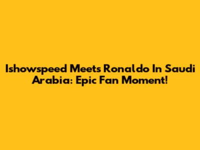 Ishowspeed Meets Ronaldo In Saudi Arabia: Epic Fan Moment!