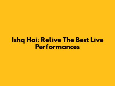 Ishq Hai: Relive The Best Live Performances