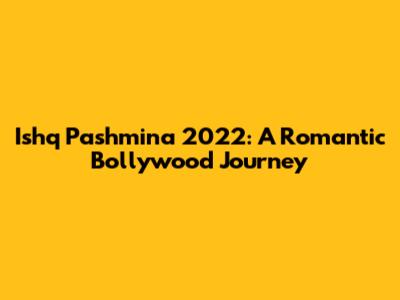 Ishq Pashmina 2022: A Romantic Bollywood Journey