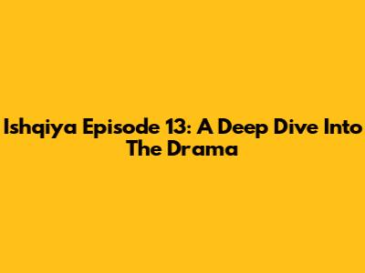 Ishqiya Episode 13: A Deep Dive Into The Drama