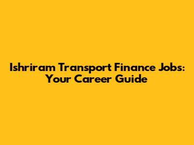 Ishriram Transport Finance Jobs: Your Career Guide