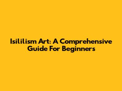 Isililism Art: A Comprehensive Guide For Beginners