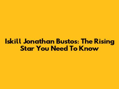Iskill Jonathan Bustos: The Rising Star You Need To Know