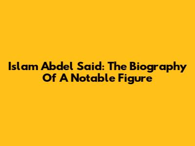 Islam Abdel Said: The Biography Of A Notable Figure