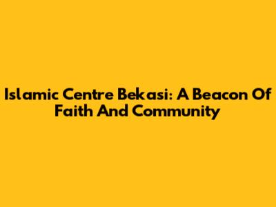 Islamic Centre Bekasi: A Beacon Of Faith And Community