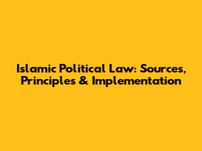 Islamic Political Law: Sources, Principles & Implementation