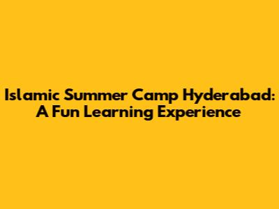 Islamic Summer Camp Hyderabad: A Fun Learning Experience