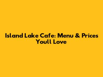 Island Lake Cafe: Menu & Prices You'll Love