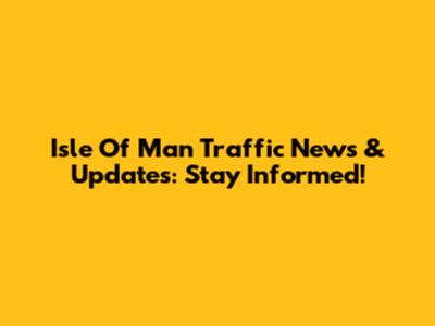 Isle Of Man Traffic News & Updates: Stay Informed!