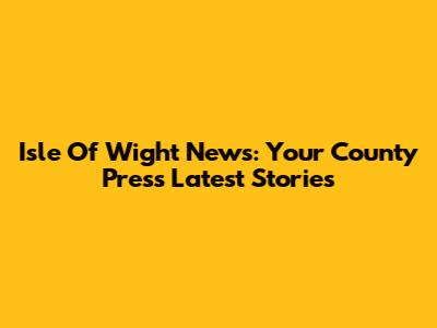 Isle Of Wight News: Your County Press Latest Stories