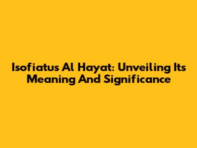 Isofiatus Al Hayat: Unveiling Its Meaning And Significance
