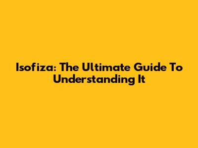 Isofiza: The Ultimate Guide To Understanding It