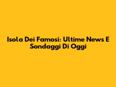 Isola Dei Famosi: Ultime News E Sondaggi Di Oggi