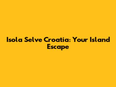 Isola Selve Croatia: Your Island Escape