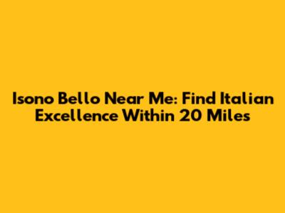 Isono Bello Near Me: Find Italian Excellence Within 20 Miles