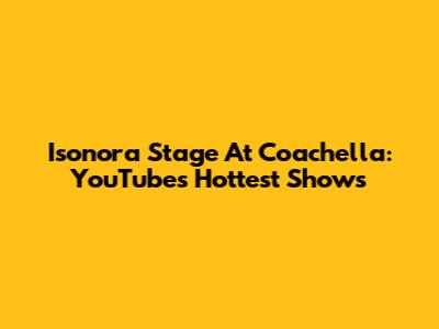 Isonora Stage At Coachella: YouTube's Hottest Shows