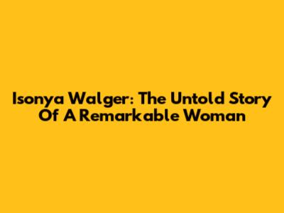Isonya Walger: The Untold Story Of A Remarkable Woman